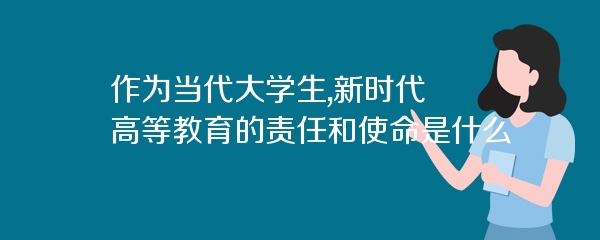 作为当代大学生,新时代高等教育的责任和使命是什么