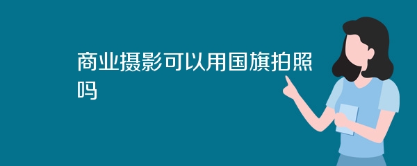 商业摄影可以用国旗拍照吗